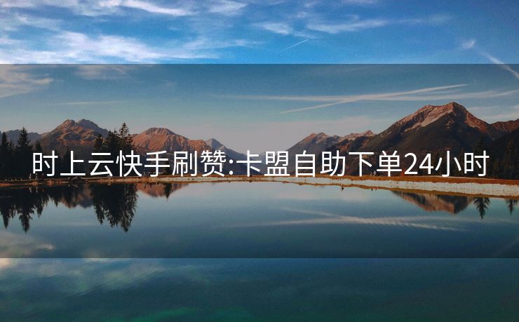 时上云快手刷赞:卡盟自助下单24小时