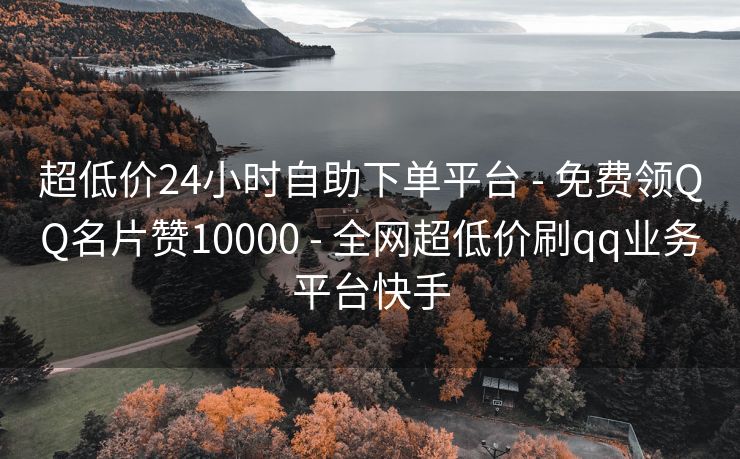 超低价24小时自助下单平台 - 免费领QQ名片赞10000 - 全网超低价刷qq业务平台快手