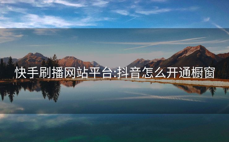 快手刷播网站平台:抖音怎么开通橱窗