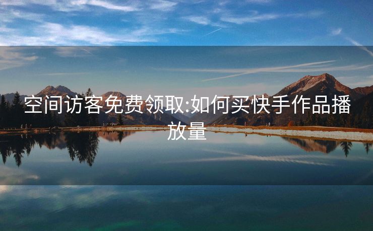 空间访客免费领取:如何买快手作品播放量