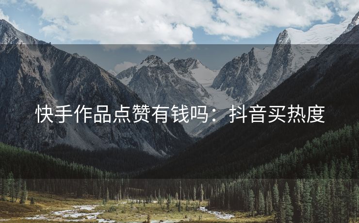 快手作品点赞有钱吗：抖音买热度