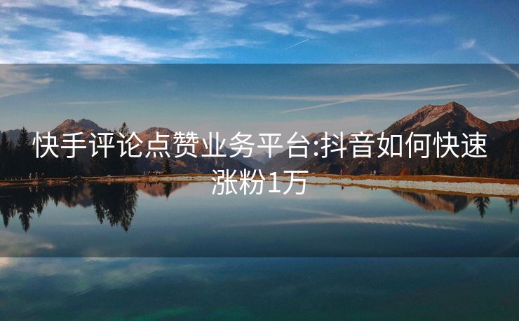 快手评论点赞业务平台:抖音如何快速涨粉1万
