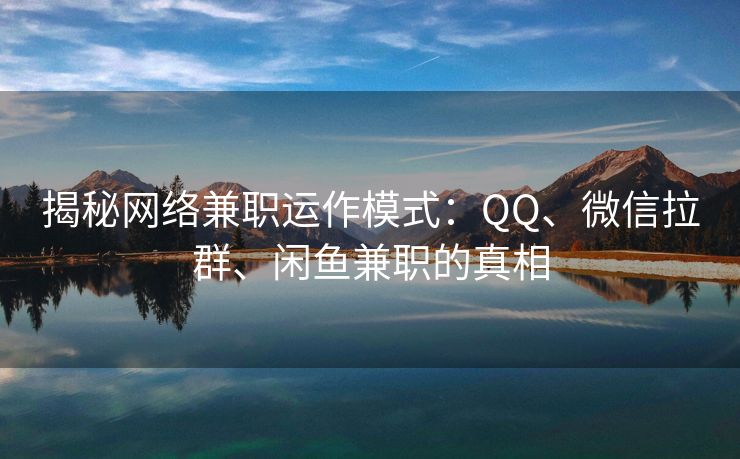 揭秘网络兼职运作模式：QQ、微信拉群、闲鱼兼职的真相