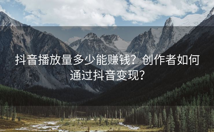 抖音播放量多少能赚钱？创作者如何通过抖音变现？