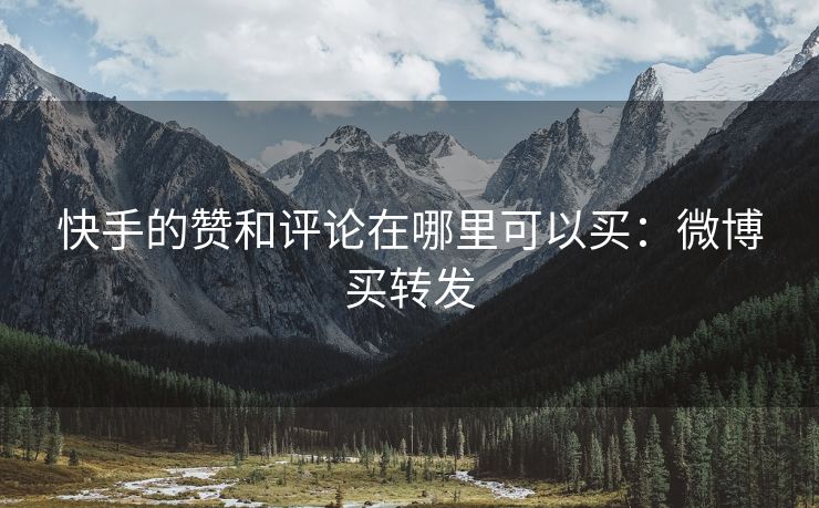 快手的赞和评论在哪里可以买：微博买转发