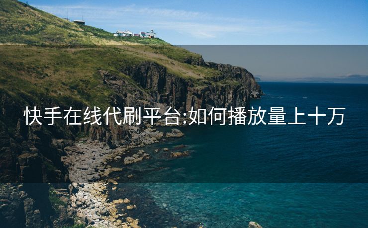 快手在线代刷平台:如何播放量上十万