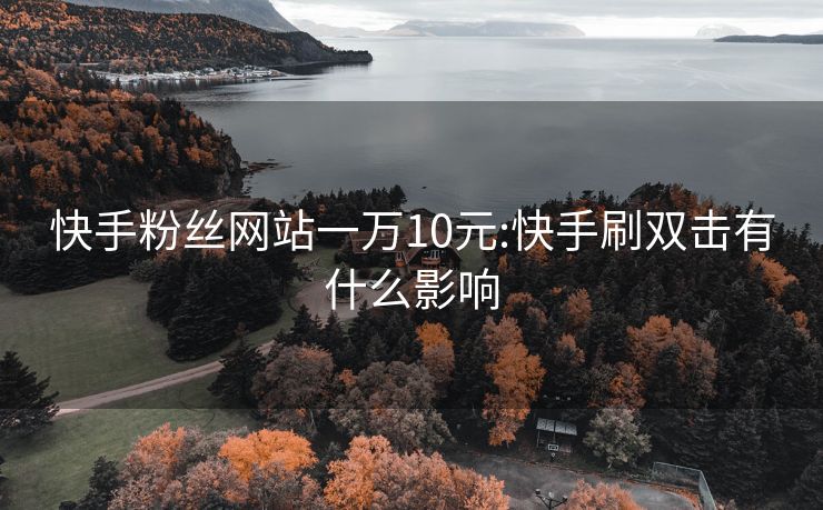 快手粉丝网站一万10元:快手刷双击有什么影响