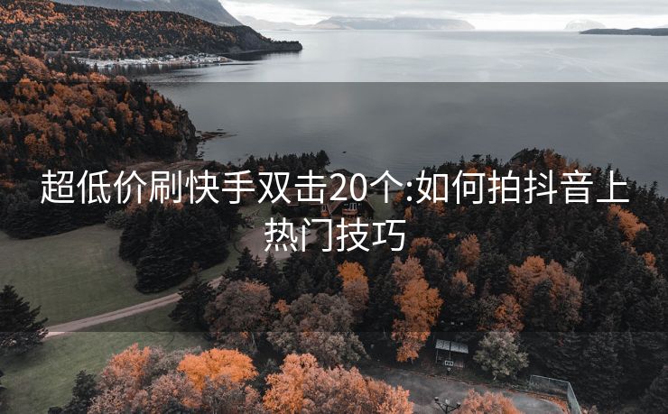 超低价刷快手双击20个:如何拍抖音上热门技巧