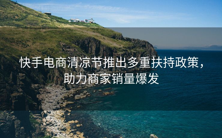 快手电商清凉节推出多重扶持政策，助力商家销量爆发