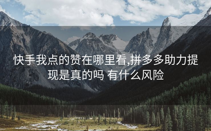 快手我点的赞在哪里看,拼多多助力提现是真的吗 有什么风险