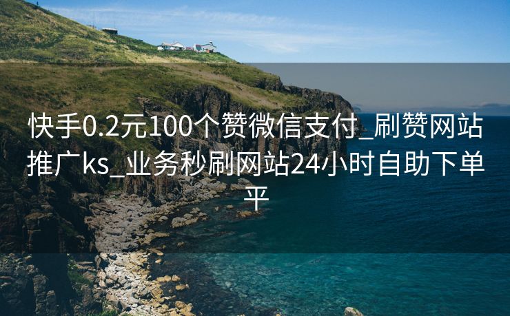 快手0.2元100个赞微信支付_刷赞网站推广ks_业务秒刷网站24小时自助下单平