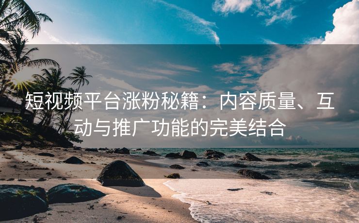 短视频平台涨粉秘籍：内容质量、互动与推广功能的完美结合