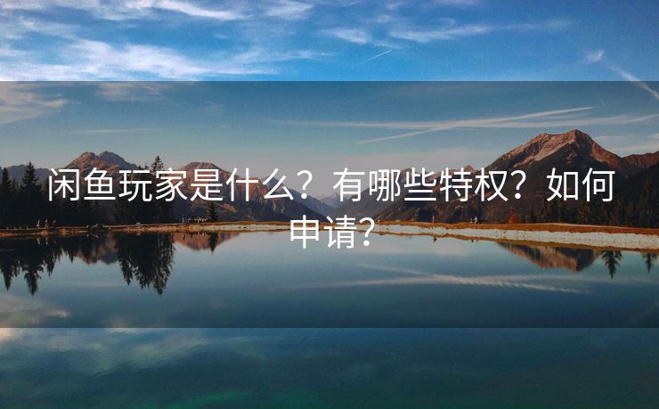 闲鱼玩家是什么？有哪些特权？如何申请？