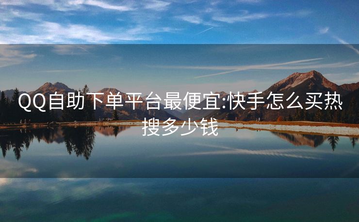 QQ自助下单平台最便宜:快手怎么买热搜多少钱